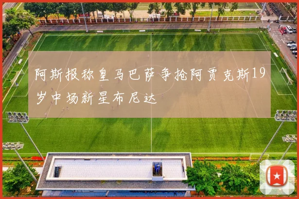 阿斯报称皇马巴萨争抢阿贾克斯19岁中场新星布尼达