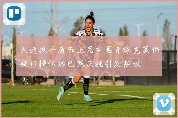 火速扳平局面玉昆中圈开球克莱伯破门模仿姆巴佩庆祝引发热议