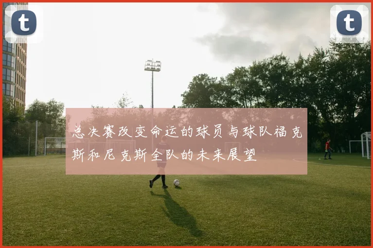 总决赛改变命运的球员与球队福克斯和尼克斯全队的未来展望