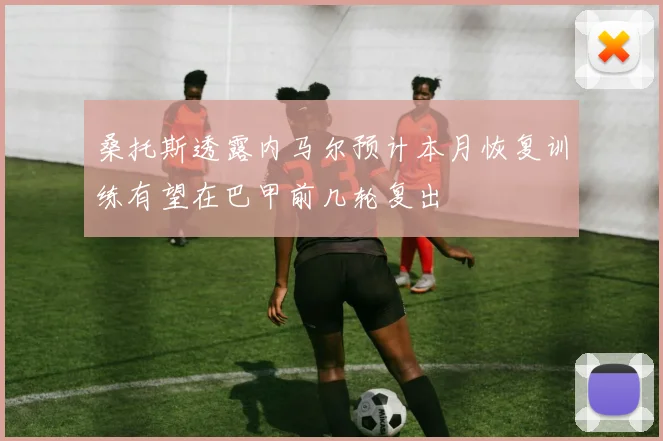 桑托斯透露内马尔预计本月恢复训练有望在巴甲前几轮复出