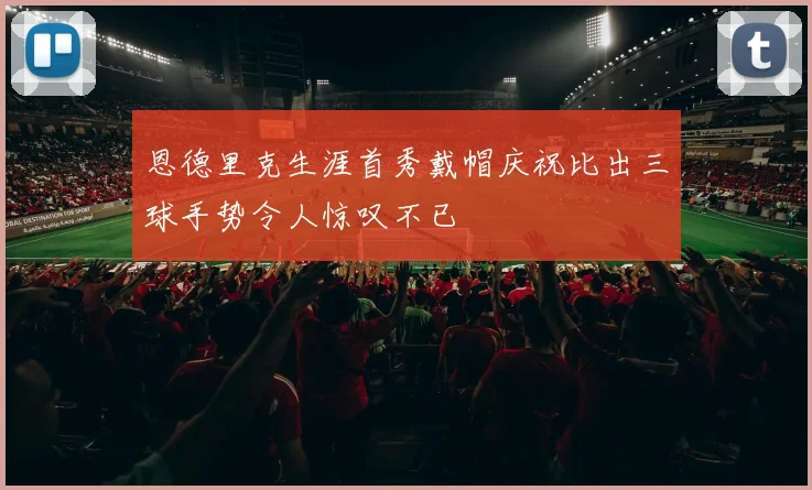 恩德里克生涯首秀戴帽庆祝比出三球手势令人惊叹不已