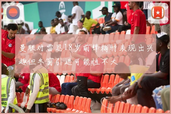 曼联对雷恩18岁前锋梅特表现出兴趣但冬窗引进可能性不大