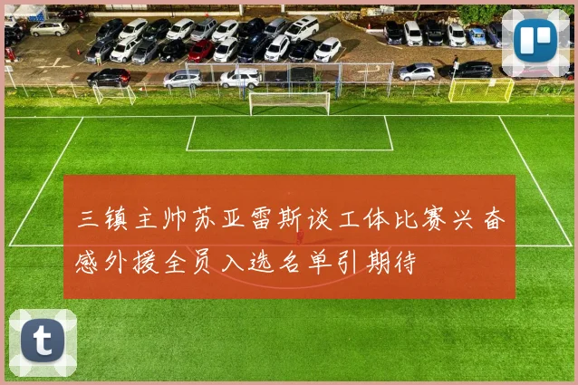 三镇主帅苏亚雷斯谈工体比赛兴奋感外援全员入选名单引期待
