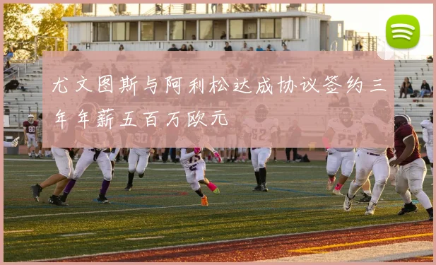 尤文图斯与阿利松达成协议签约三年年薪五百万欧元