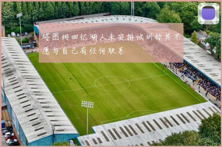 塔图姆回忆湖人未安排试训称其不愿与自己有任何联系