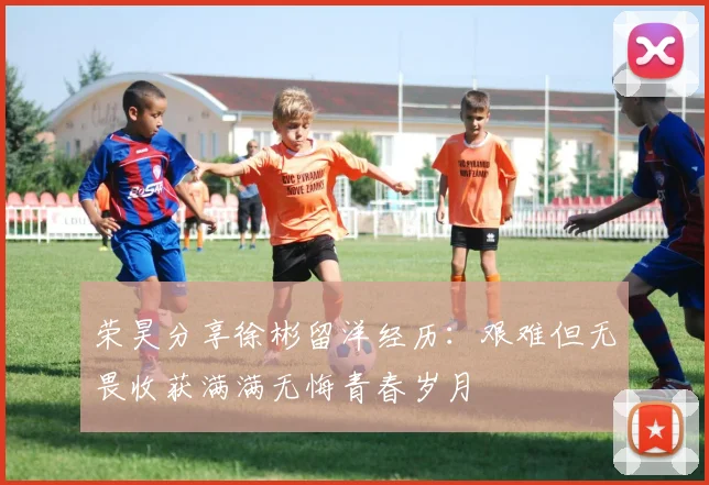 荣昊分享徐彬留洋经历：艰难但无畏收获满满无悔青春岁月