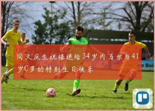 同天庆生祝福送给34岁内马尔与41岁C罗的特别生日快乐