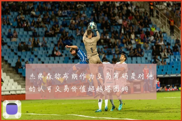 杰弗森称布朗作为交易筹码是对他的认可交易价值超越塔图姆