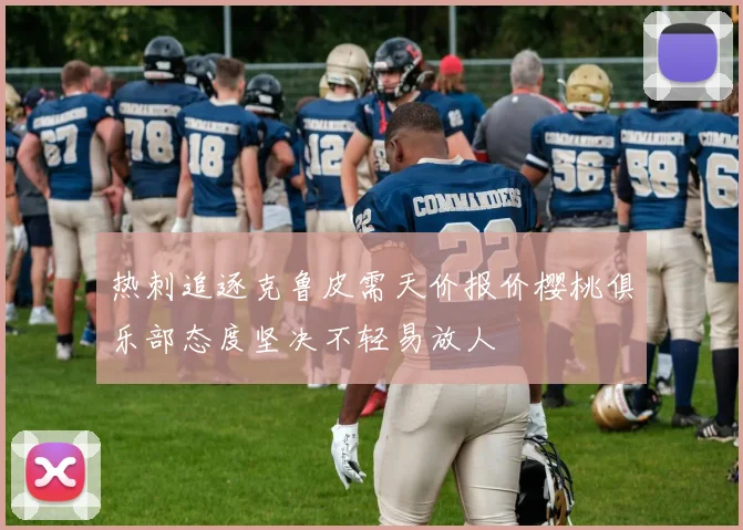 热刺追逐克鲁皮需天价报价樱桃俱乐部态度坚决不轻易放人