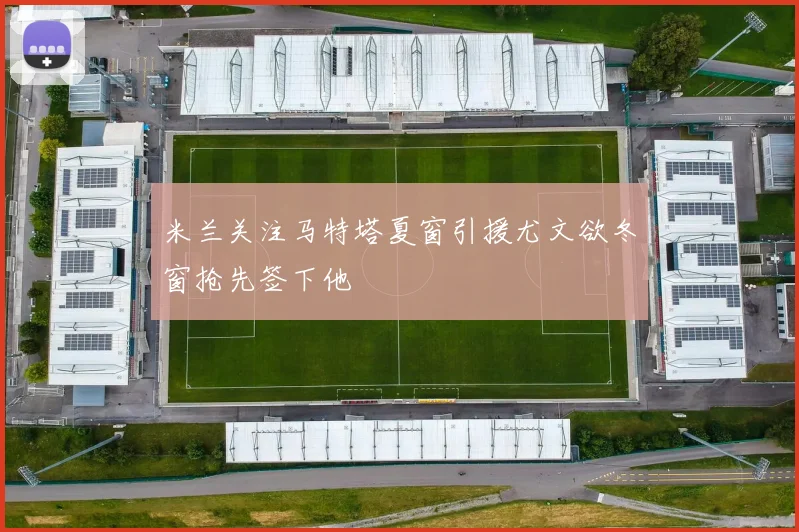 米兰关注马特塔夏窗引援尤文欲冬窗抢先签下他