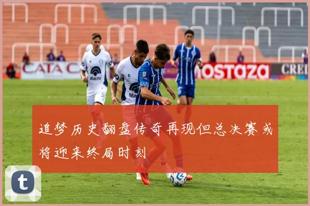 追梦历史翻盘传奇再现但总决赛或将迎来终局时刻