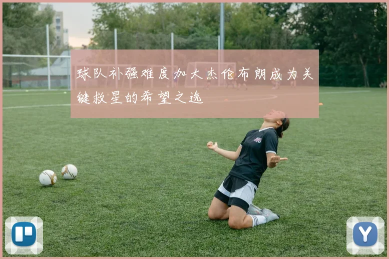 球队补强难度加大杰伦布朗成为关键救星的希望之选