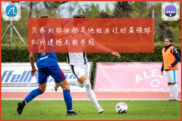 贝弗利称快船是他经历过的最强球队并遗憾未能夺冠