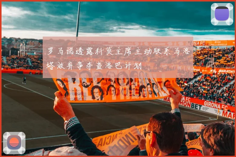 罗马诺透露科莫主席主动联系马洛塔放弃争夺查洛巴计划