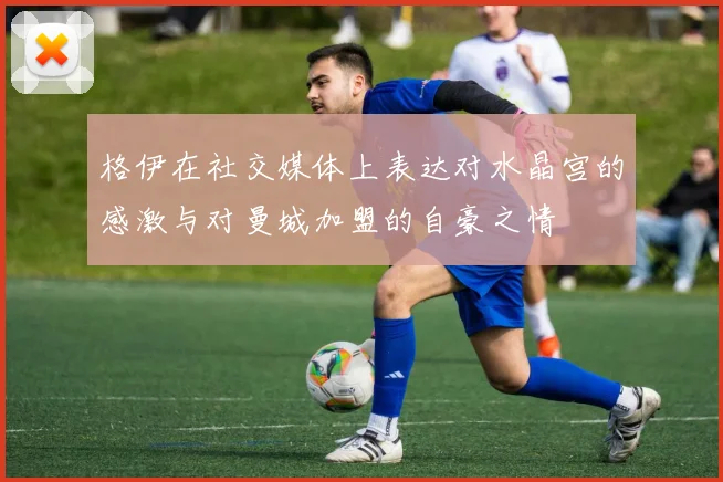 格伊在社交媒体上表达对水晶宫的感激与对曼城加盟的自豪之情