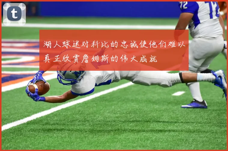湖人球迷对科比的忠诚使他们难以真正欣赏詹姆斯的伟大成就