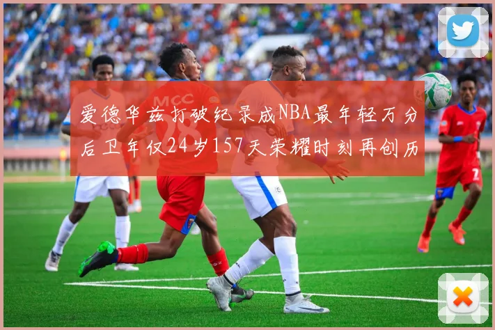 爱德华兹打破纪录成NBA最年轻万分后卫年仅24岁157天荣耀时刻再创历史
