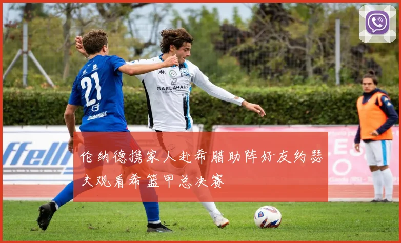 伦纳德携家人赴希腊助阵好友约瑟夫观看希篮甲总决赛