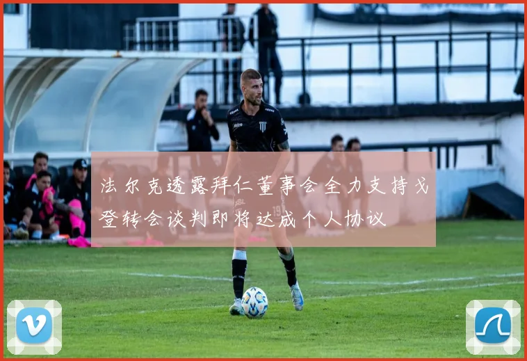 法尔克透露拜仁董事会全力支持戈登转会谈判即将达成个人协议