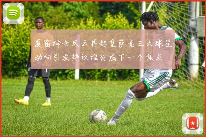 夏窗转会风云再起皇萨竞三大球星动向引发热议谁将成下一个焦点