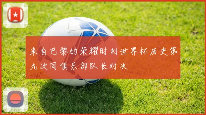 来自巴黎的荣耀时刻世界杯历史第九次同俱乐部队长对决