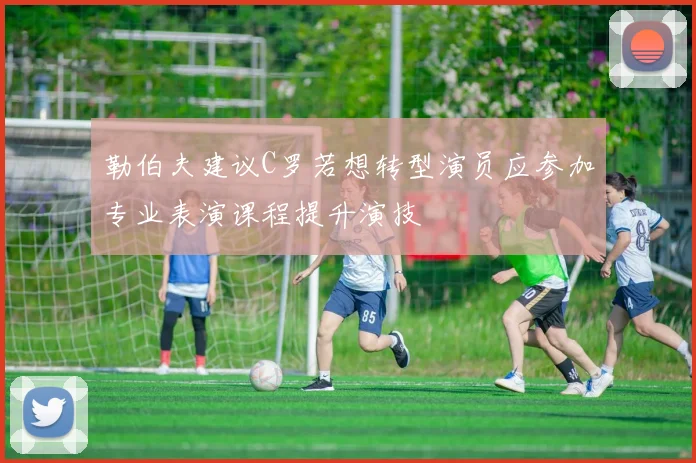 勒伯夫建议C罗若想转型演员应参加专业表演课程提升演技
