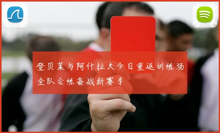 登贝莱与阿什拉夫今日重返训练场全队合练备战新赛季