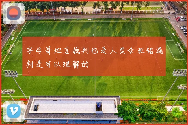 字母哥坦言裁判也是人类会犯错漏判是可以理解的